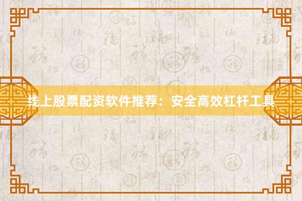 线上股票配资软件推荐：安全高效杠杆工具