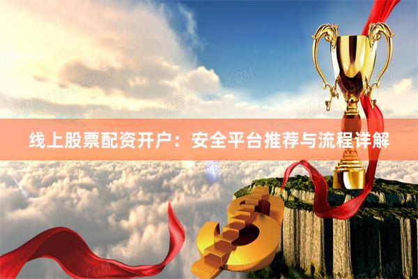 线上股票配资开户：安全平台推荐与流程详解