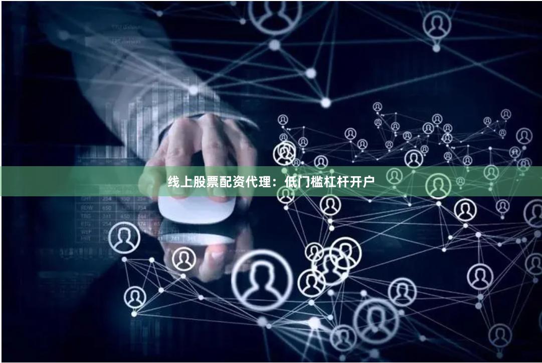 线上股票配资代理：低门槛杠杆开户