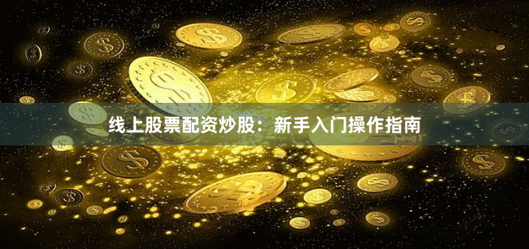 线上股票配资炒股：新手入门操作指南