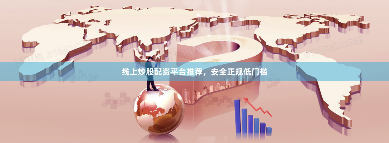 线上炒股配资平台推荐，安全正规低门槛