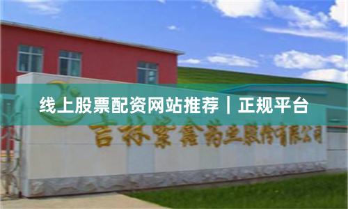 线上股票配资网站推荐｜正规平台