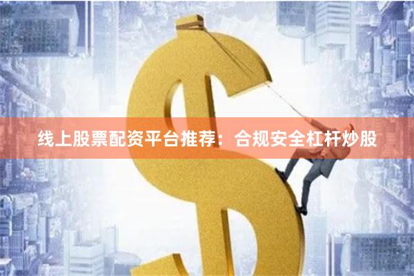 线上股票配资平台推荐：合规安全杠杆炒股