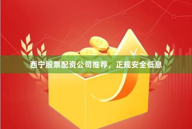 西宁股票配资公司推荐，正规安全低息