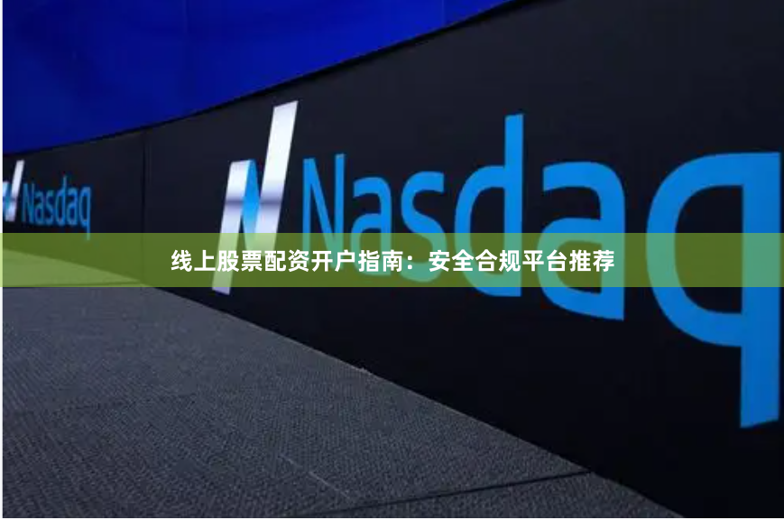 线上股票配资开户指南：安全合规平台推荐
