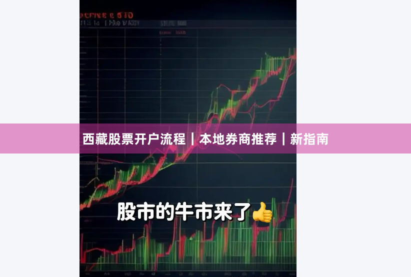 西藏股票开户流程｜本地券商推荐｜新指南