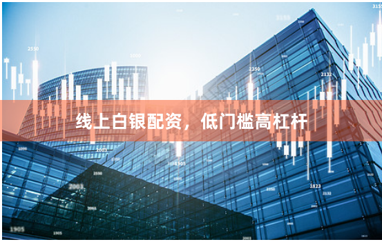 线上白银配资，低门槛高杠杆
