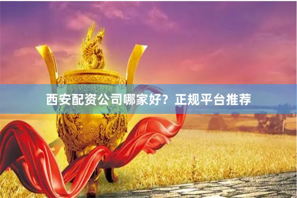 西安配资公司哪家好？正规平台推荐