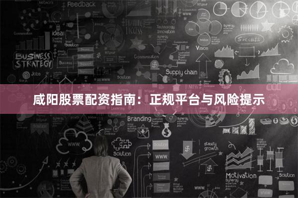 咸阳股票配资指南：正规平台与风险提示