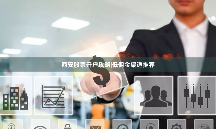 西安股票开户攻略|低佣金渠道推荐