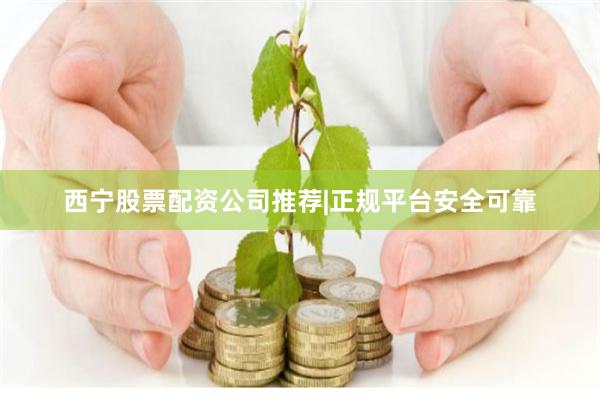 西宁股票配资公司推荐|正规平台安全可靠