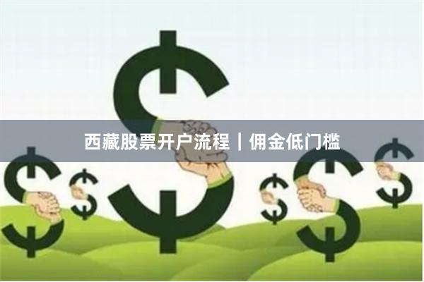 西藏股票开户流程｜佣金低门槛