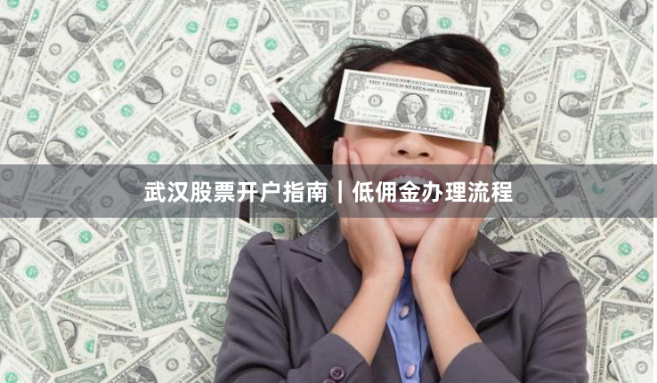 武汉股票开户指南｜低佣金办理流程