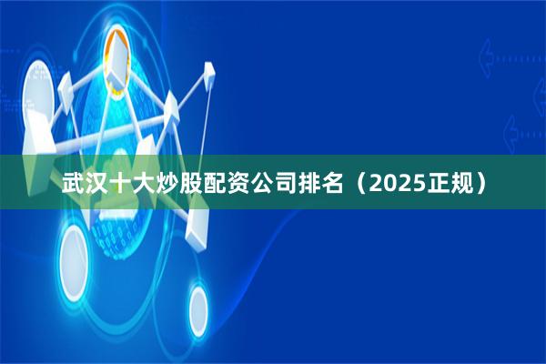 武汉十大炒股配资公司排名（2025正规）
