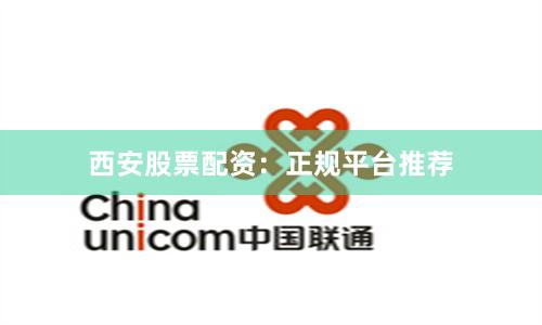 西安股票配资：正规平台推荐