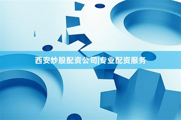 西安炒股配资公司|专业配资服务