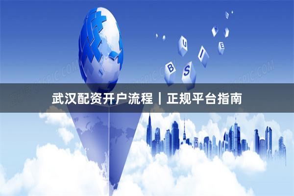 武汉配资开户流程｜正规平台指南