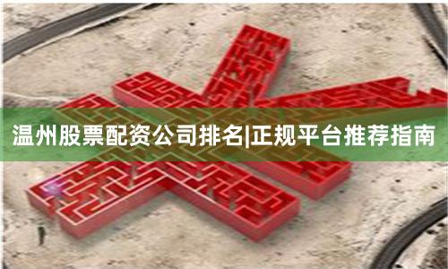 温州股票配资公司排名|正规平台推荐指南