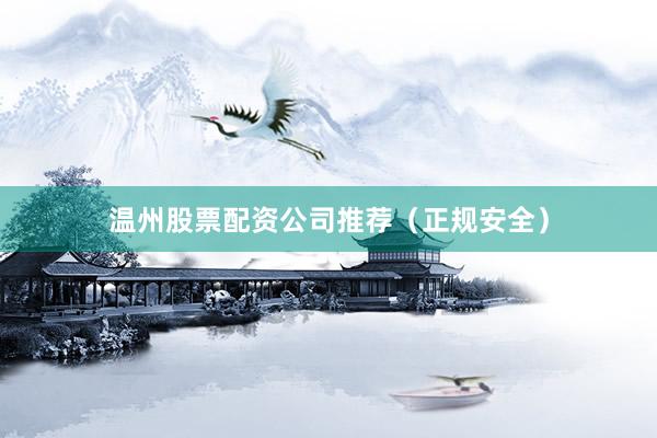 温州股票配资公司推荐（正规安全）