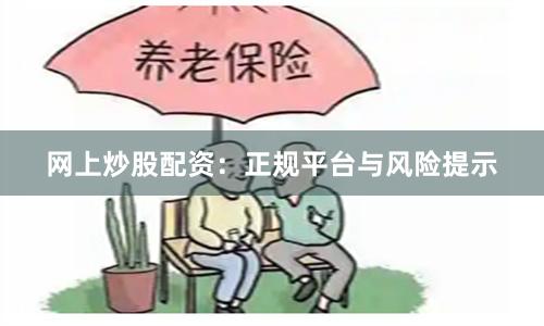 网上炒股配资：正规平台与风险提示
