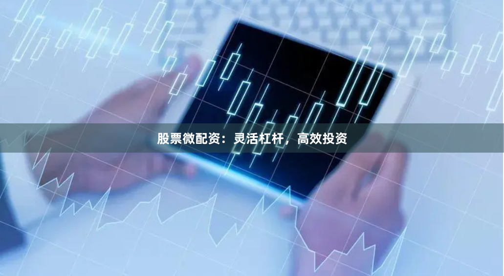 股票微配资：灵活杠杆，高效投资