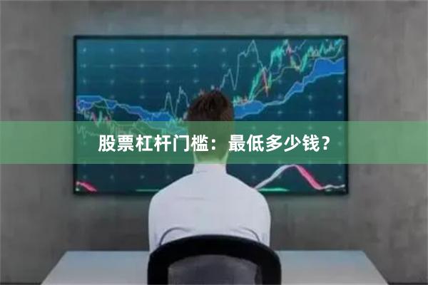 股票杠杆门槛：最低多少钱？