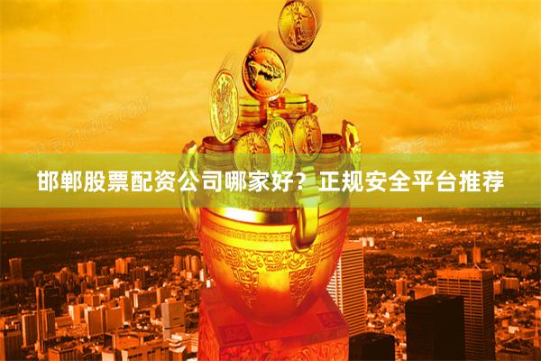 邯郸股票配资公司哪家好？正规安全平台推荐