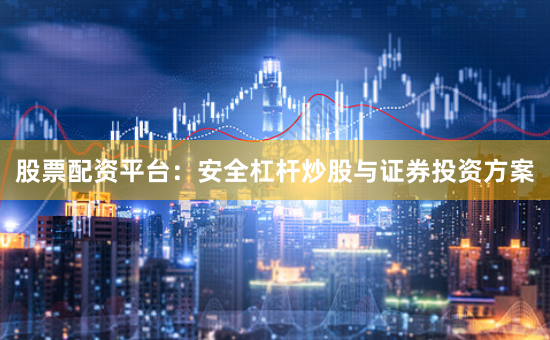 股票配资平台：安全杠杆炒股与证券投资方案