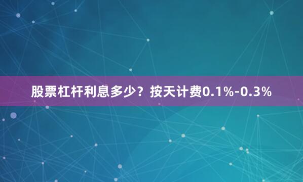 股票杠杆利息多少？按天计费0.1%-0.3%