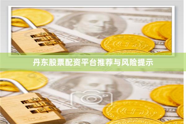 丹东股票配资平台推荐与风险提示