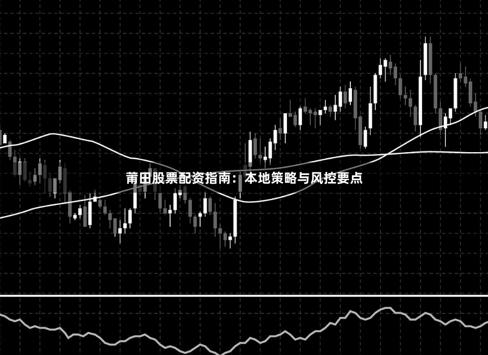 莆田股票配资指南：本地策略与风控要点