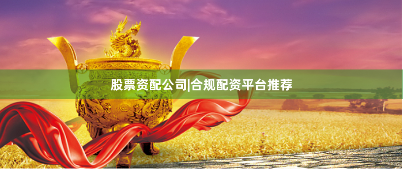 股票资配公司|合规配资平台推荐