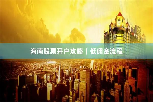 海南股票开户攻略｜低佣金流程