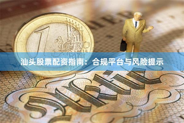汕头股票配资指南：合规平台与风险提示