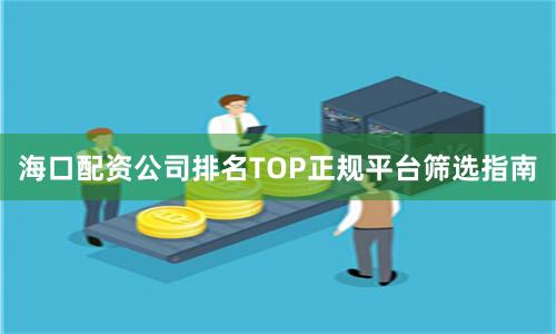 海口配资公司排名TOP正规平台筛选指南