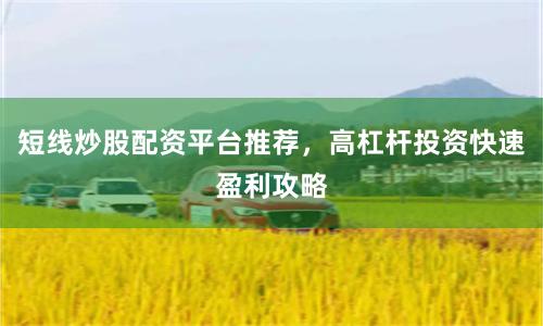 短线炒股配资平台推荐，高杠杆投资快速盈利攻略