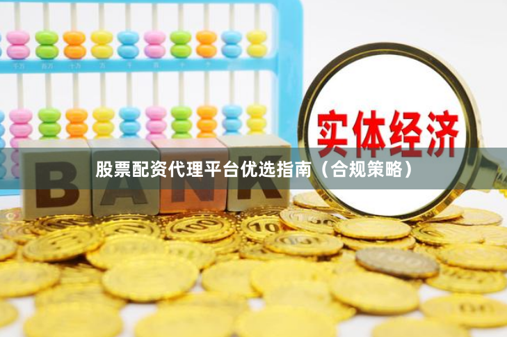 股票配资代理平台优选指南（合规策略）