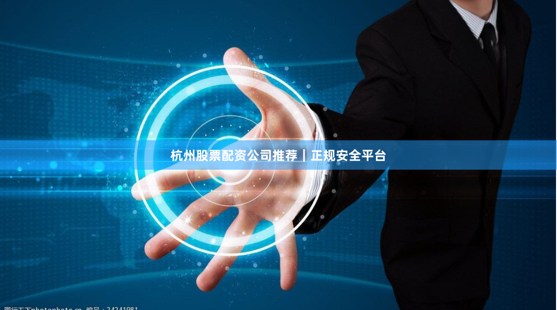 杭州股票配资公司推荐｜正规安全平台