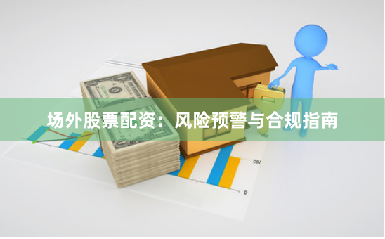 场外股票配资：风险预警与合规指南